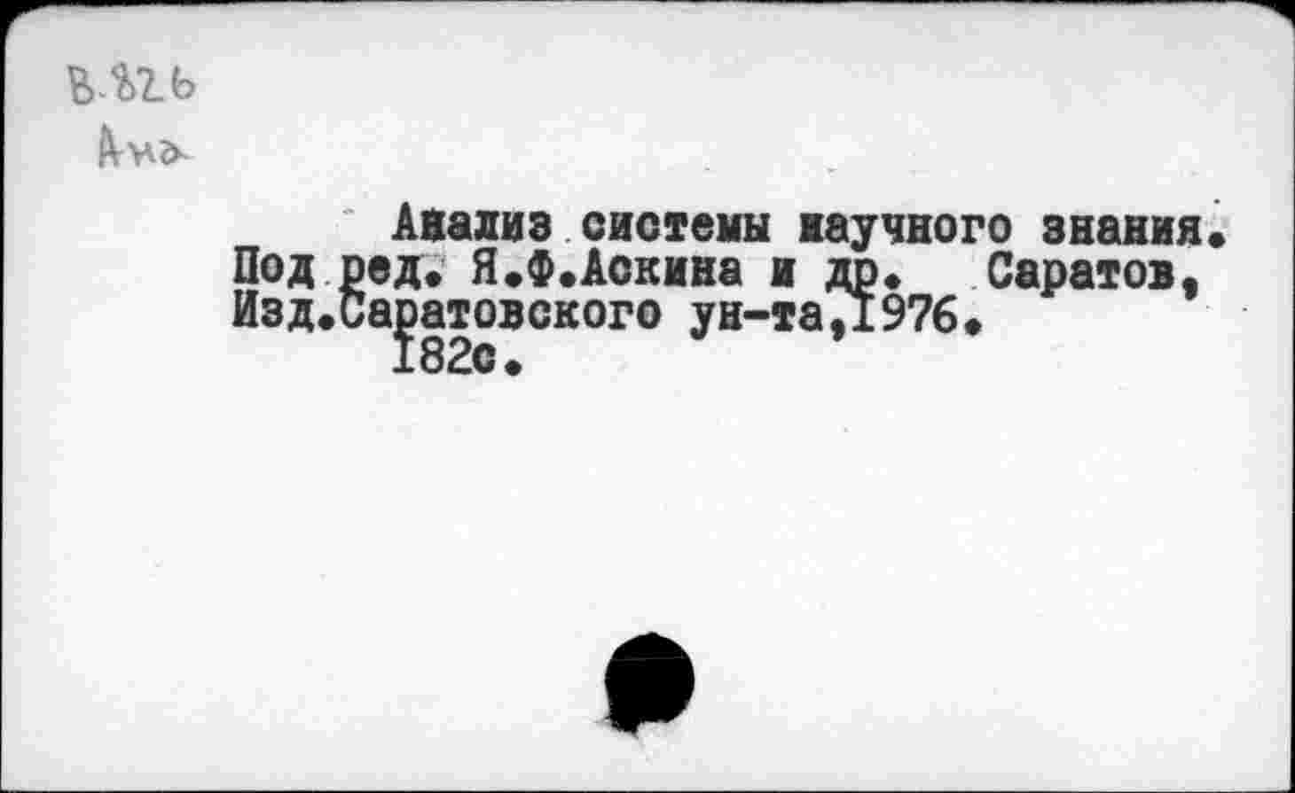 ﻿впь
Анализ системы научного знания Подред. Я.Ф.Аскина и др. Саратов. Изд.Саратовского ун-та,1976.
182с.